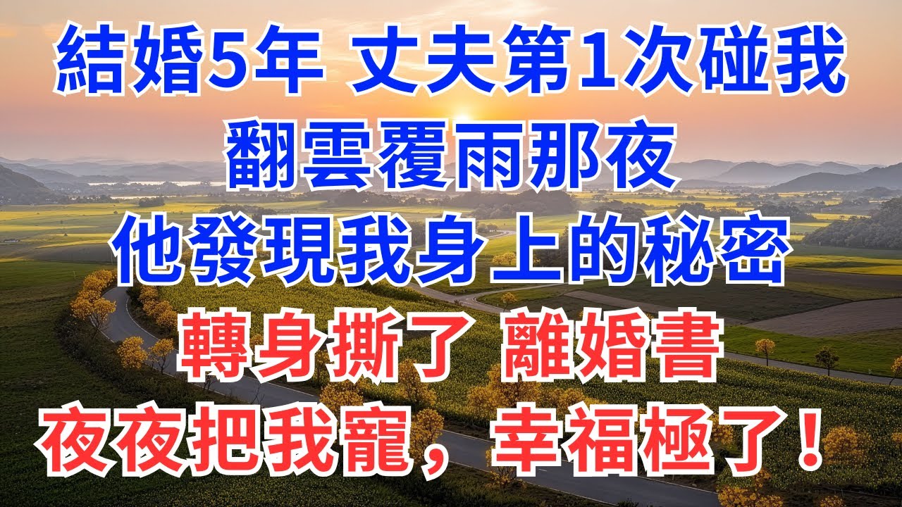 結婚5年，丈夫第一次碰我，翻雲覆雨那夜，他發現我身上的秘密，轉身撕了離婚書，夜夜把我寵，幸福極了！