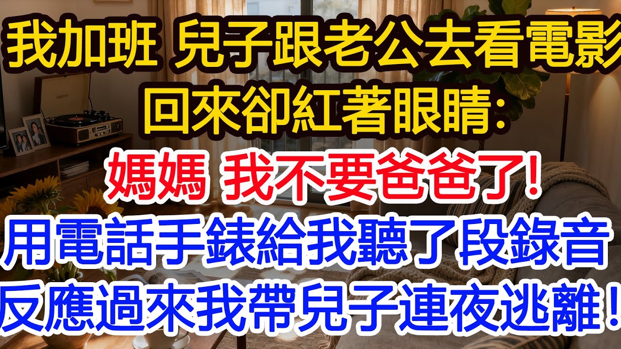 我加班，兒子跟老公去看電影，回來卻紅著眼睛：媽媽 我不要爸爸了！偷偷用電話手錶給我聽了一段錄音，反应过来我帶兒子连夜逃离！#為人處世 #正能量 #故事分享 #生活經驗 #情感