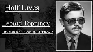 Half Lives: Leonid Toptunov, The Man Who Blew Up Chernobyl?