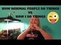 HOW NORMAL PEOPLE DO THINGS VS  HOW I DO THINGS