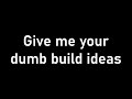 Thanks for 5k, now give me your dumbest build ideas