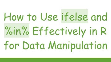 How to Use ifelse and %in% Effectively in R for Data Manipulation