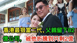 香港最狠富二代，富豪父親留下82億公司，被他折騰到只剩2億