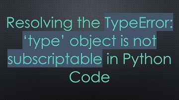 Resolving the TypeError: ‘type’ object is not subscriptable in Python Code