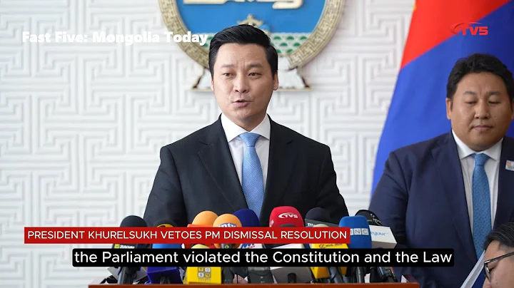 FAST FIVE: MONGOLIA TODAY (President Khurelsukh vetoes PM dismissal resolution)