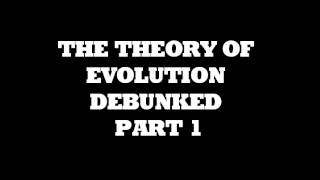 THE THEORY OF EVOLUTION DEBUNKED PART 1