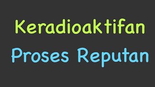 Keradioaktifan: Proses Reputan Radioaktif Keradioaktifan: Proses Reputan Radioaktif
