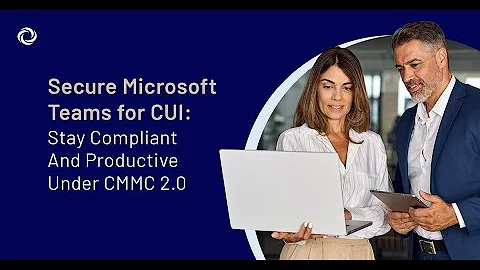 Secure Microsoft Teams for CUI Stay Compliant and Productive Under CMMC 2 0
