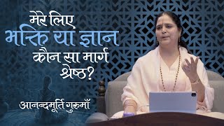 मेरे लिए भक्ति या ज्ञान - कौनसा मार्ग श्रेष्ठ? | Anandmurti Gurumaa