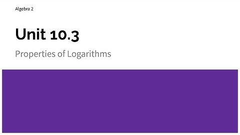 Algebra 2:  unit 10.3 properties of logarithms