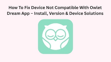 How To Fix Device Not Compatible With Owlet Dream App – Install, Version & Device Solutions