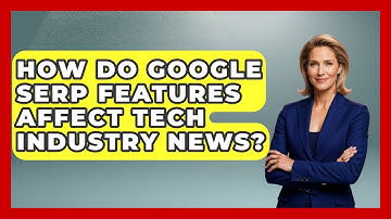 How Do Google SERP Features Affect Tech Industry News? - Talking Tech Trends