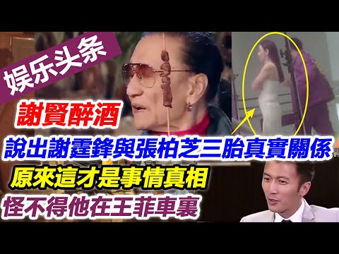 謝賢醉酒，說出謝霆鋒與張柏芝三胎真實關係，原來這才是事情真相，怪不得他在王菲車裏