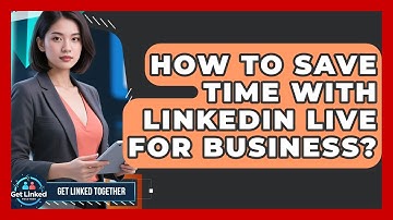 How To Save Time With LinkedIn Live For Business? - Get Linked Together