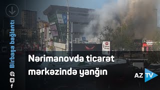Nərimanovda Ticarət Mərkəzində Yanğın - Hadisə Yerindən BAĞLANTI Nərimanovda Ticarət Mərkəzində Yanğın - Hadisə Yerindən BAĞLANTI