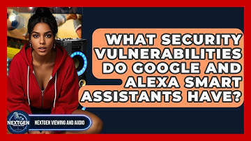 What Security Vulnerabilities Do Google And Alexa Smart Assistants Have? - NextGen Viewing and Audio