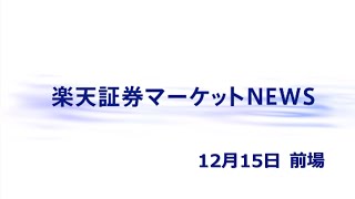 楽天証券マーケットＮＥＷＳ 12月15日【前引け】