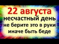 22 августа несчастный день, не берите это в руки, иначе быть беде народные приметы что нельзя делать