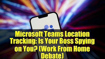 Microsoft Teams Location Tracking: Is Your Boss Spying on You? (Work From Home Debate)