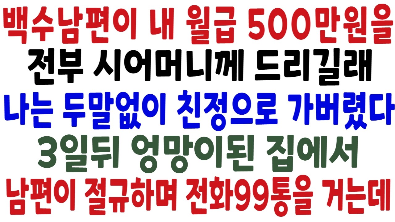 백수남편이 제 월급 500만원을 전부 시어머니께 드리길래 저는 두말없이 친정으로 가버렸습니다. 그런데 3일뒤 남편이 절규하며 전화99통을거는데..