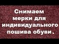 Снятие мерок для индивидуального пошива обуви на заказ.