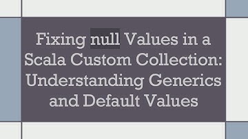 Fixing null Values in a Scala Custom Collection: Understanding Generics and Default Values