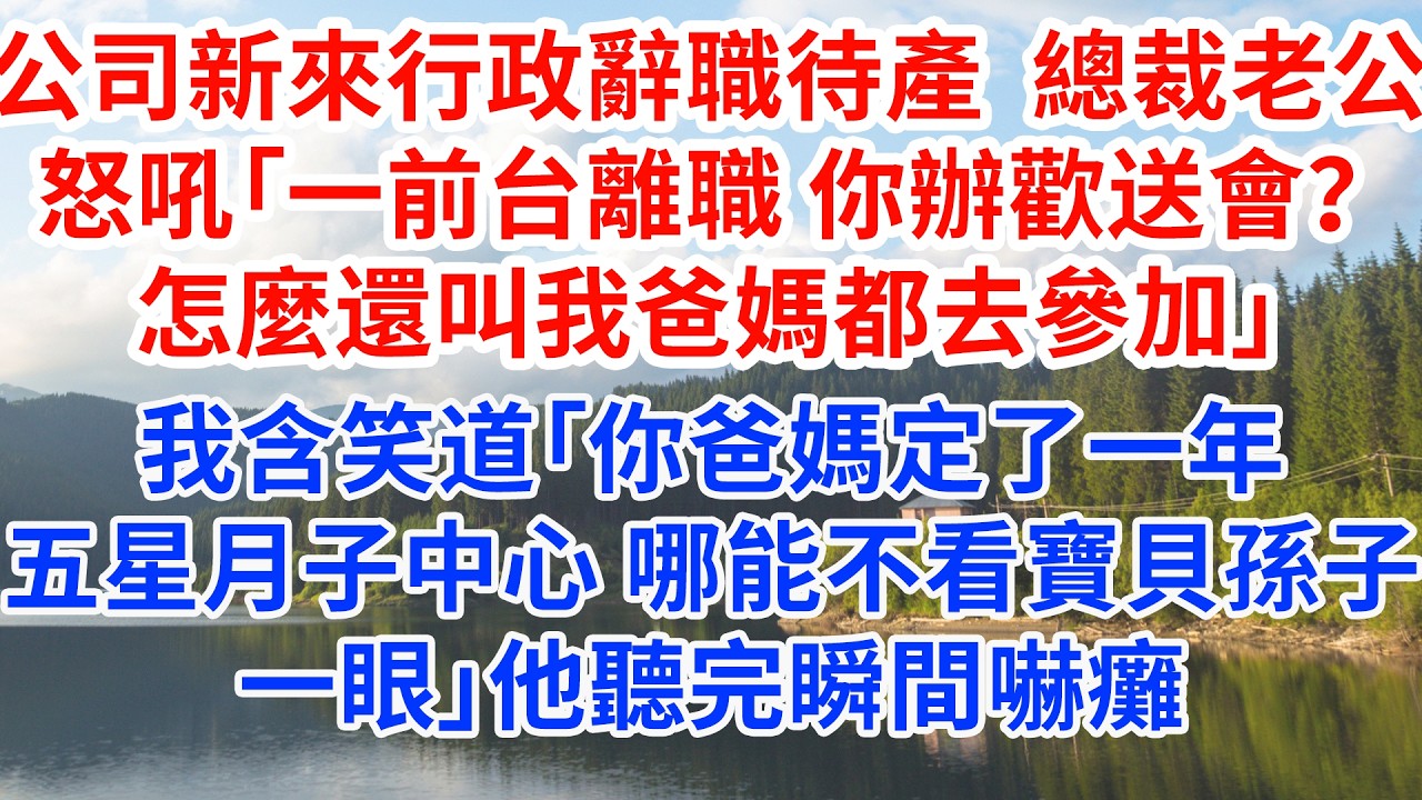 公司新來行政辭職待產 總裁丈夫怒吼「下屬離開，怎麼還叫我爸媽都去參加歡送會」我含笑道「你爸媽定了一年中心五星月子 哪能不看寶貝孫子一眼」他瞬間嚇癱