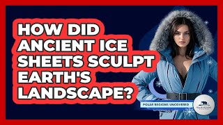 How Did Ancient Ice Sheets Sculpt Earth's Landscape? - Polar Regions Uncovered