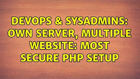 DevOps & SysAdmins: Own server, multiple website: most secure PHP setup (5 Solutions!!)