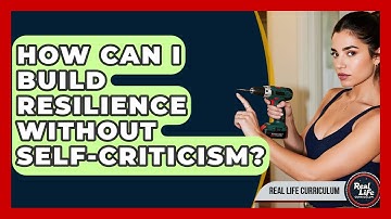 How Can I Build Resilience Without Self-criticism? - Real Life Curriculum