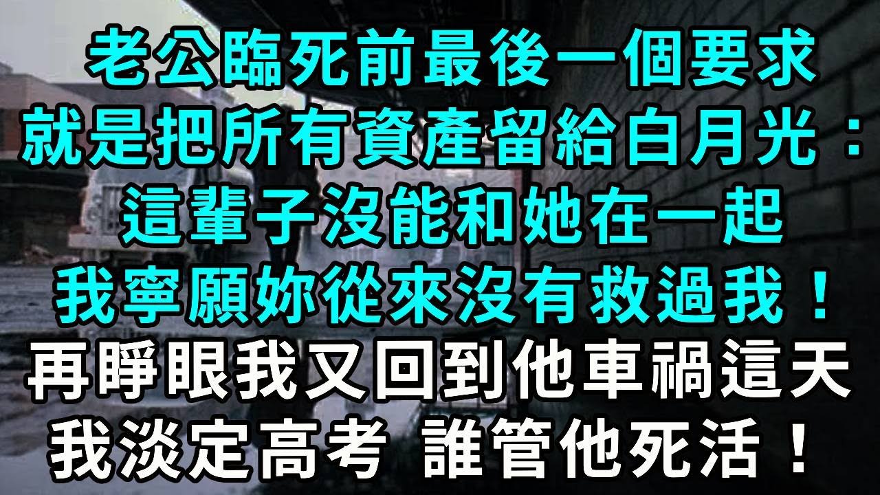 老公臨死前最後一個要求，就是把所有資產留給白月光：這輩子沒能和她在一起，我寧願妳從來沒有救過我！再睜眼，我又回到他車禍這天，我淡定參加高考 誰管他死活！