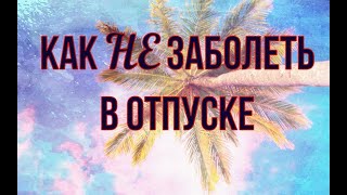 Как НЕ ЗАБОЛЕТЬ в Отпуске. Полезные СОВЕТЫ