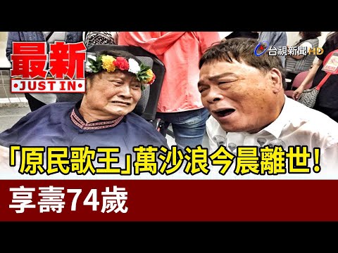 「原民歌王」萬沙浪今晨離世！ 享壽74歲【最新快訊】