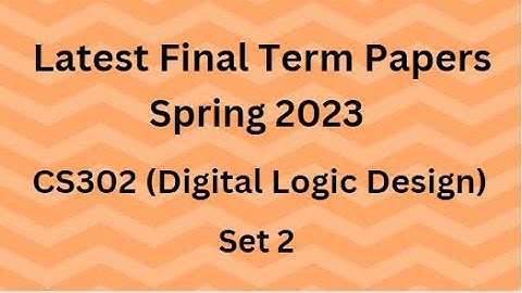 CS302 (Digital Logic Design) Final Term Paper Spring 2023 - Set 2 and Guidelines for Exams