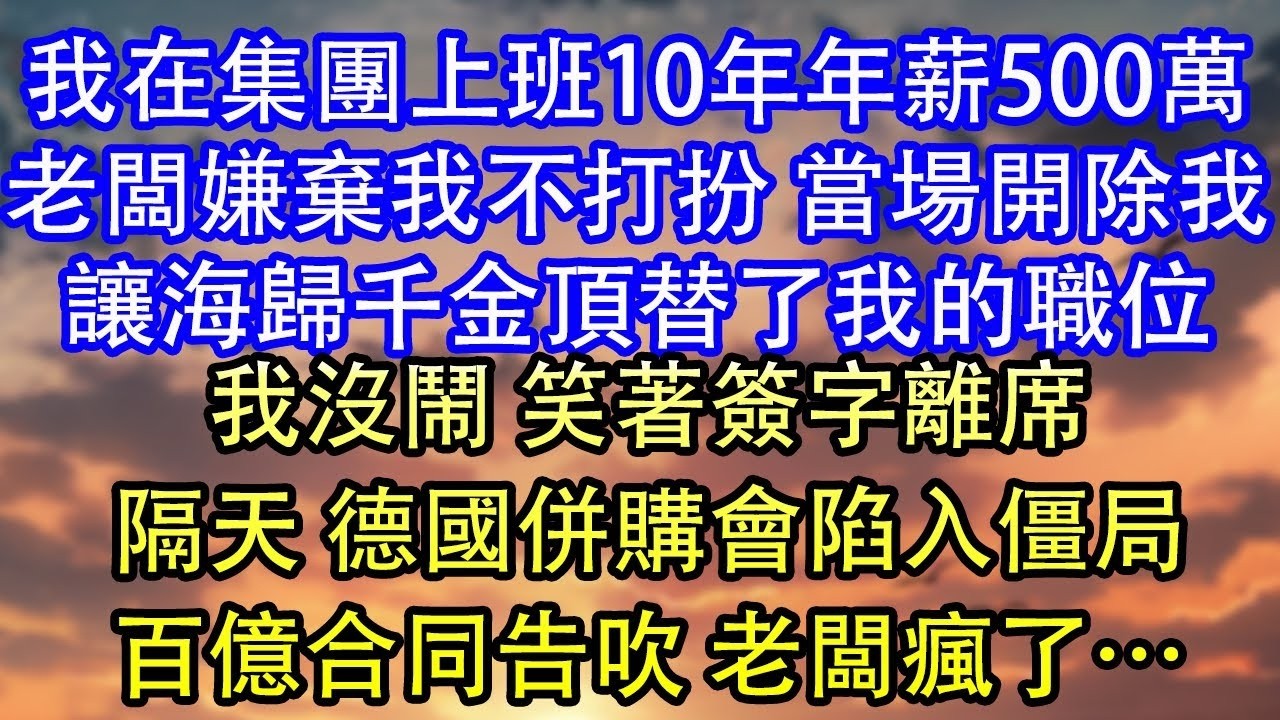 我在集團上班10年年薪500萬老闆嫌棄我不打扮 當場開除我讓海歸千金頂替了我的職位我沒鬧 笑著簽字離席隔天 德國併購會陷入僵局百億合同告吹 老闆瘋了…