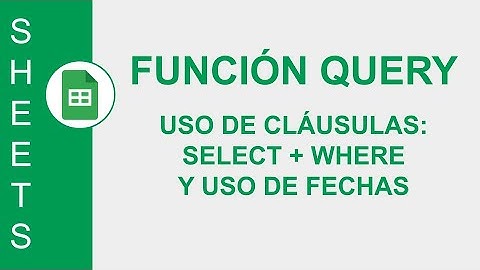 [GOOGLE SHEETS] FUNCIÓN QUERY: USO DE CLÁUSULAS: SELECT + WHERE Y USO DE FECHAS