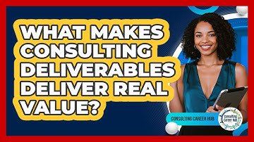 What Makes Consulting Deliverables Deliver Real Value? - Consulting Career Hub