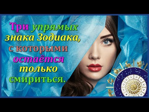 ТРИ УПРЯМЫХ ЗНАКА ЗОДИАКА С КОТОРЫМИ ОСТАЁТСЯ ТОЛЬКО СМИРИТЬСЯ