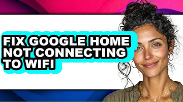How to Fix Google Home Not Connecting to Wifi - Full Guide