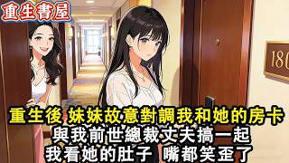 【重生爽文】重生後 妹妹故意對調我和她的房卡 與我前世總裁丈夫搞一起 我看著她的肚子 嘴都笑歪了#小說 #重生 #爽文#動漫 #故事