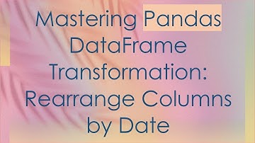 Mastering Pandas DataFrame Transformation: Rearrange Columns by Date