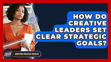 How Do Creative Leaders Set Clear Strategic Goals? - Directing Creative Success