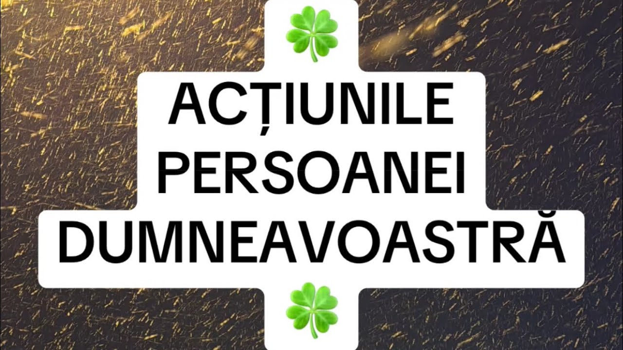 ACȚIUNILE PERSOANEI DUMNEAVOASTRĂ 🍀🔮