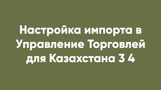 Настройка Импорта В Управление Торговлей Для Казахстана 3 4