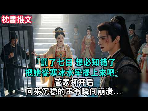 【完結爽文】「『罰了七日，想必知错了，把她從寒冰水牢提上來吧。』管家打开后，向来沉稳的王爷瞬间崩溃#小説 #古風 #古言 #爽文 #故事 #有聲書 #綠茶 #故事頻道 #大女主