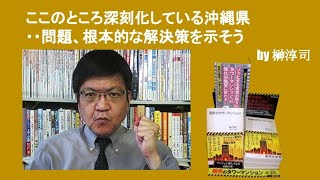 ここのところ深刻化している沖縄県・・問題、根本的な解決策を示そう　by榊淳司