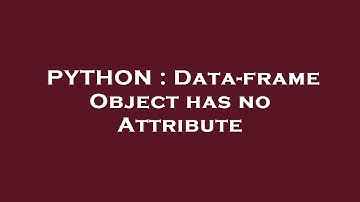 PYTHON : Data-frame Object has no Attribute