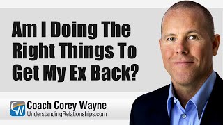 Am I Doing The Right Things To Get My Ex Back?