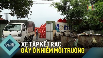Xe tập kết rác gây ô nhiễm môi trường | Hà Nội đẹp và chưa đẹp
