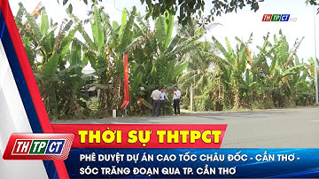 Phê duyệt dự án cao tốc Châu Đốc - Cần Thơ - Sóc Trăng đoạn qua TP. Cần Thơ  | Cần Thơ TV